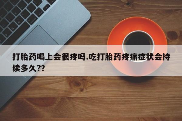 推荐个卖打胎药微信联系方式打胎药喝上会很疼吗.吃打胎药疼痛症状会持续多久?？