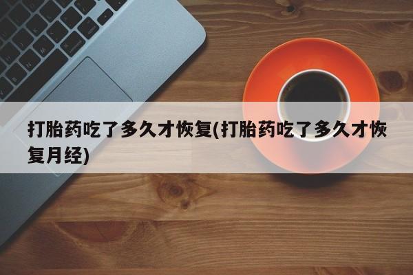 推荐个卖打胎药微信联系方式打胎药吃了多久才恢复(打胎药吃了多久才恢复月经)
