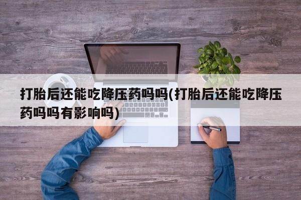推荐个卖打胎药微信联系方式打胎后还能吃降压药吗吗(打胎后还能吃降压药吗吗有影响吗)