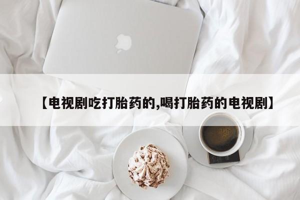 推荐个卖打胎药微信联系方式【电视剧吃打胎药的,喝打胎药的电视剧】