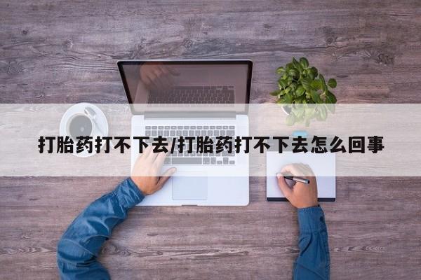 推荐个卖打胎药微信联系方式打胎药打不下去/打胎药打不下去怎么回事