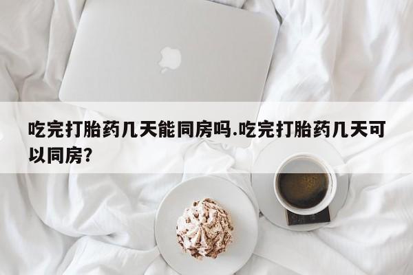 推荐个卖打胎药微信联系方式吃完打胎药几天能同房吗.吃完打胎药几天可以同房？