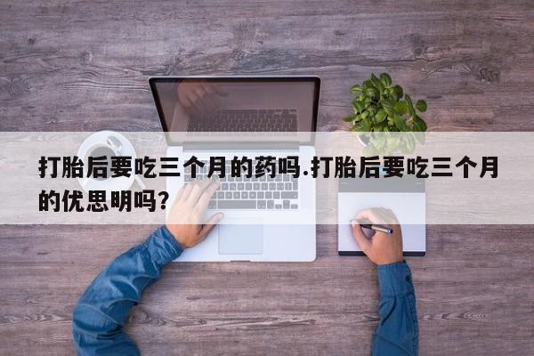 推荐个卖打胎药微信联系方式打胎后要吃三个月的药吗.打胎后要吃三个月的优思明吗？