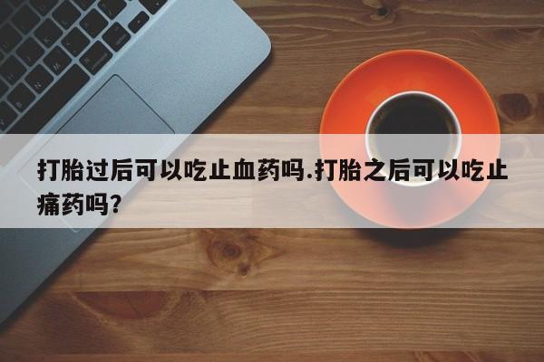 推荐个卖打胎药微信联系方式打胎过后可以吃止血药吗.打胎之后可以吃止痛药吗？