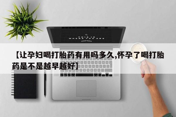推荐个卖打胎药微信联系方式【让孕妇喝打胎药有用吗多久,怀孕了喝打胎药是不是越早越好】