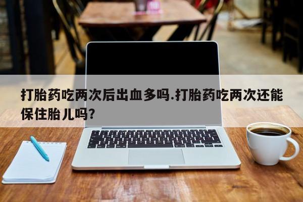 推荐个卖打胎药微信联系方式打胎药吃两次后出血多吗.打胎药吃两次还能保住胎儿吗？