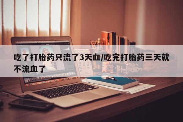 推荐个卖打胎药微信联系方式吃了打胎药只流了3天血/吃完打胎药三天就不流血了