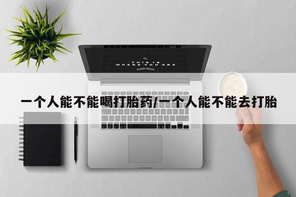 推荐个卖打胎药微信联系方式一个人能不能喝打胎药/一个人能不能去打胎