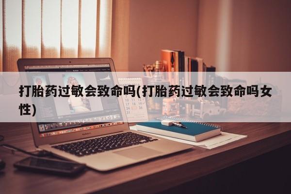 推荐个卖打胎药微信联系方式打胎药过敏会致命吗(打胎药过敏会致命吗女性)