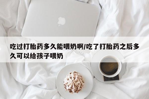 推荐个卖打胎药微信联系方式吃过打胎药多久能喂奶啊/吃了打胎药之后多久可以给孩子喂奶