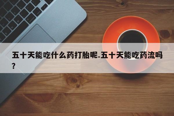 推荐个卖打胎药微信联系方式五十天能吃什么药打胎呢.五十天能吃药流吗？