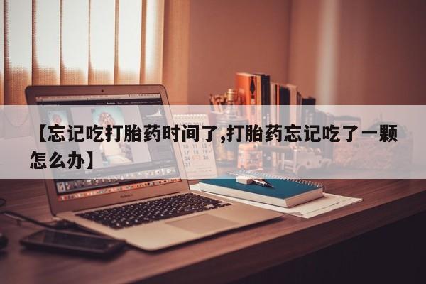 推荐个卖打胎药微信联系方式【忘记吃打胎药时间了,打胎药忘记吃了一颗怎么办】