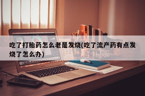 推荐个卖打胎药微信联系方式吃了打胎药怎么老是发烧(吃了流产药有点发烧了怎么办)