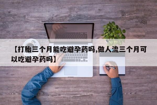 推荐个卖打胎药微信联系方式【打胎三个月能吃避孕药吗,做人流三个月可以吃避孕药吗】