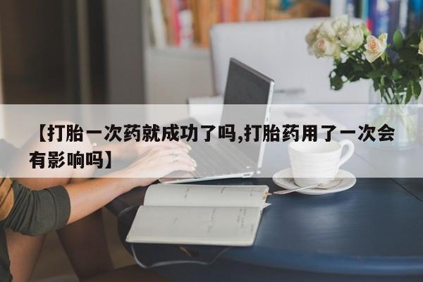 推荐个卖打胎药微信联系方式【打胎一次药就成功了吗,打胎药用了一次会有影响吗】
