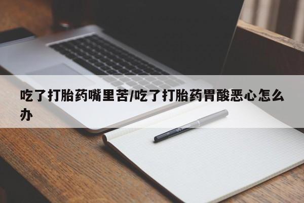 推荐个卖打胎药微信联系方式吃了打胎药嘴里苦/吃了打胎药胃酸恶心怎么办