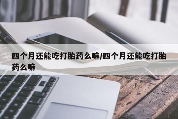 推荐个卖打胎药微信联系方式四个月还能吃打胎药么嘛/四个月还能吃打胎药么嘛