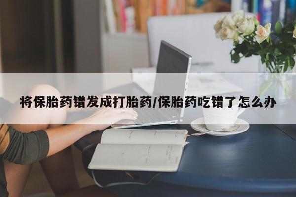 推荐个卖打胎药微信联系方式将保胎药错发成打胎药/保胎药吃错了怎么办