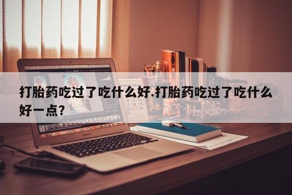 推荐个卖打胎药微信联系方式打胎药吃过了吃什么好.打胎药吃过了吃什么好一点？