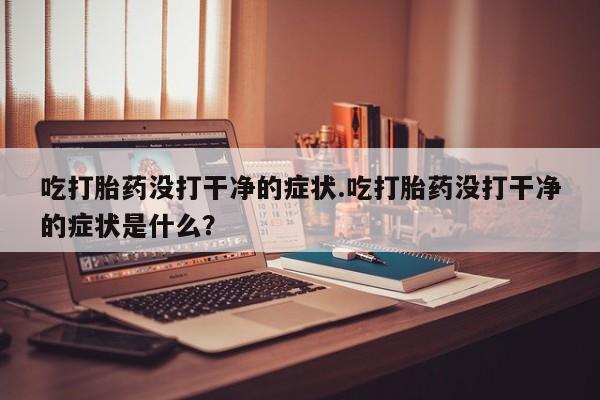 推荐个卖打胎药微信联系方式吃打胎药没打干净的症状.吃打胎药没打干净的症状是什么？
