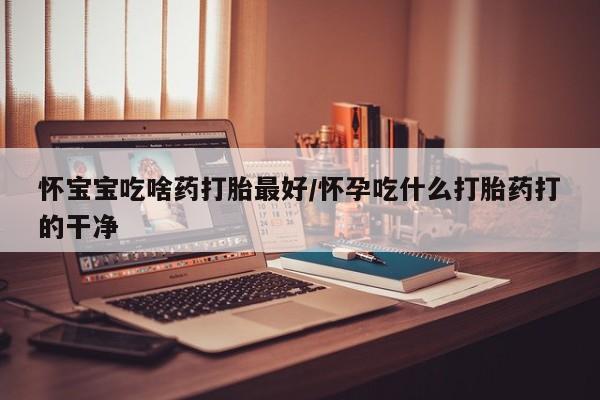 推荐个卖打胎药微信联系方式怀宝宝吃啥药打胎最好/怀孕吃什么打胎药打的干净