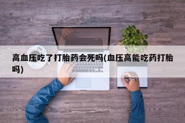 推荐个卖打胎药微信联系方式高血压吃了打胎药会死吗(血压高能吃药打胎吗)
