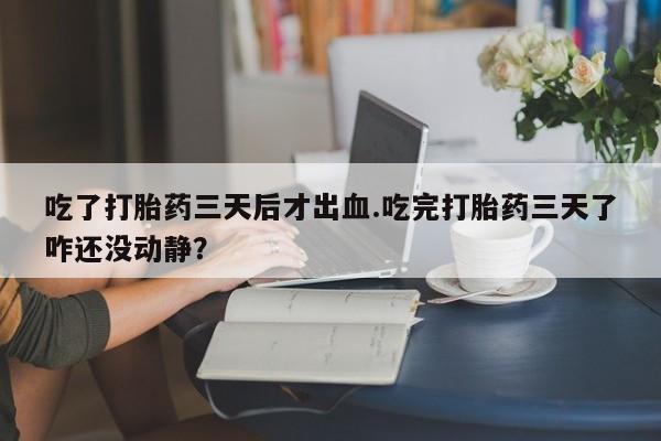 推荐个卖打胎药微信联系方式吃了打胎药三天后才出血.吃完打胎药三天了咋还没动静？