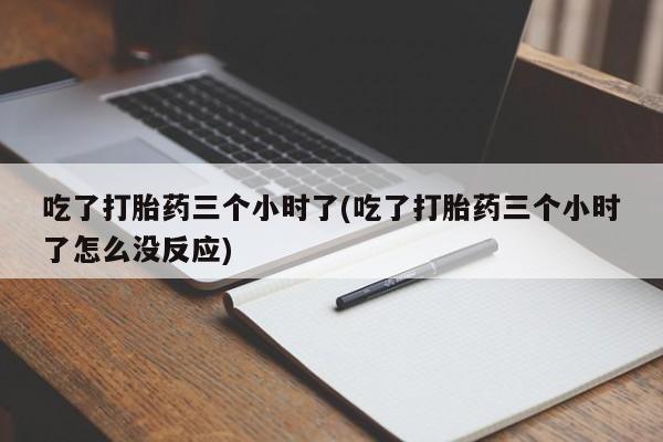 推荐个卖打胎药微信联系方式吃了打胎药三个小时了(吃了打胎药三个小时了怎么没反应)