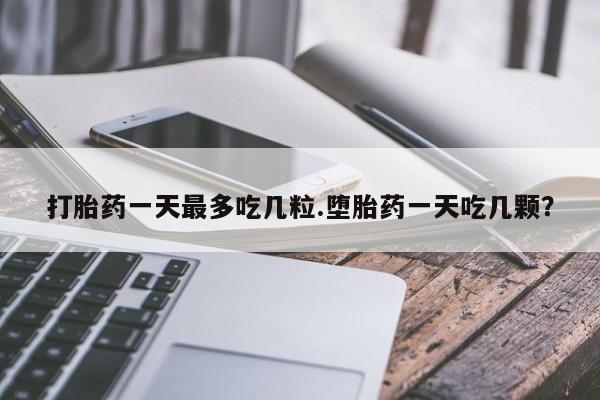 推荐个卖打胎药微信联系方式打胎药一天最多吃几粒.堕胎药一天吃几颗？