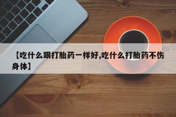 推荐个卖打胎药微信联系方式【吃什么跟打胎药一样好,吃什么打胎药不伤身体】