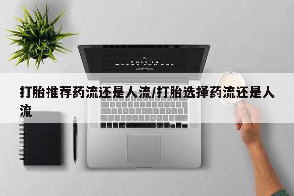 推荐个卖打胎药微信联系方式打胎推荐药流还是人流/打胎选择药流还是人流