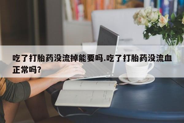推荐个卖打胎药微信联系方式吃了打胎药没流掉能要吗.吃了打胎药没流血正常吗？