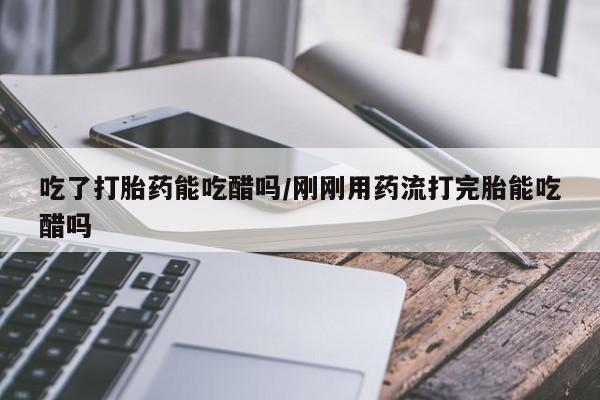 推荐个卖打胎药微信联系方式吃了打胎药能吃醋吗/刚刚用药流打完胎能吃醋吗