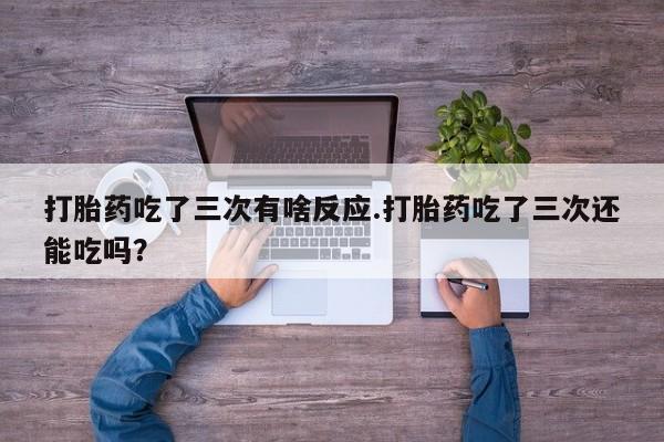 推荐个卖打胎药微信联系方式打胎药吃了三次有啥反应.打胎药吃了三次还能吃吗？