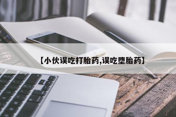 推荐个卖打胎药微信联系方式【小伙误吃打胎药,误吃堕胎药】