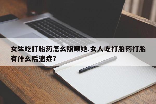 推荐个卖打胎药微信联系方式女生吃打胎药怎么照顾她.女人吃打胎药打胎有什么后遗症？