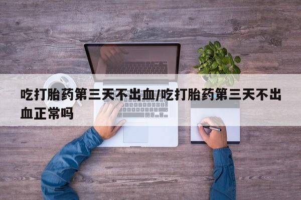 推荐个卖打胎药微信联系方式吃打胎药第三天不出血/吃打胎药第三天不出血正常吗