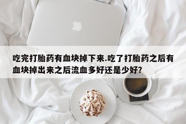 推荐个卖打胎药微信联系方式吃完打胎药有血块掉下来.吃了打胎药之后有血块掉出来之后流血多好还是少好？