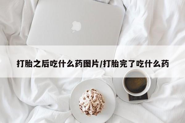 推荐个卖打胎药微信联系方式打胎之后吃什么药图片/打胎完了吃什么药