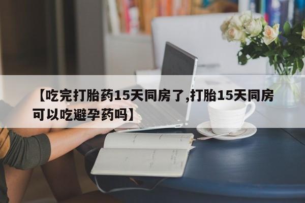 推荐个卖打胎药微信联系方式【吃完打胎药15天同房了,打胎15天同房可以吃避孕药吗】