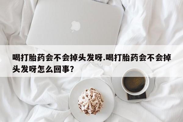 推荐个卖打胎药微信联系方式喝打胎药会不会掉头发呀.喝打胎药会不会掉头发呀怎么回事？