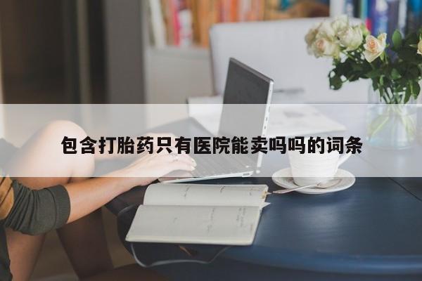 推荐个卖打胎药微信联系方式包含打胎药只有医院能卖吗吗的词条