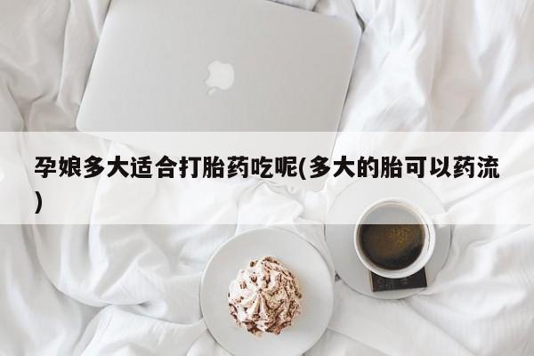 推荐个卖打胎药微信联系方式孕娘多大适合打胎药吃呢(多大的胎可以药流)