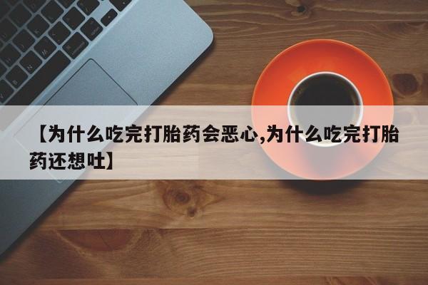 推荐个卖打胎药微信联系方式【为什么吃完打胎药会恶心,为什么吃完打胎药还想吐】