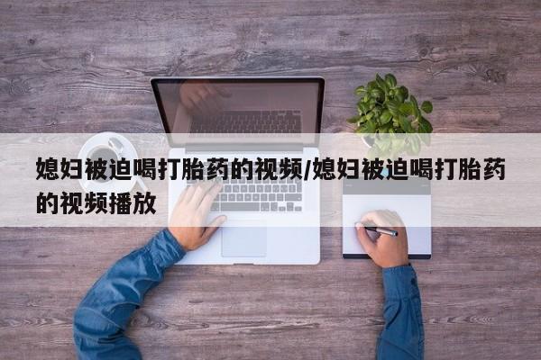 推荐个卖打胎药微信联系方式媳妇被迫喝打胎药的视频/媳妇被迫喝打胎药的视频播放