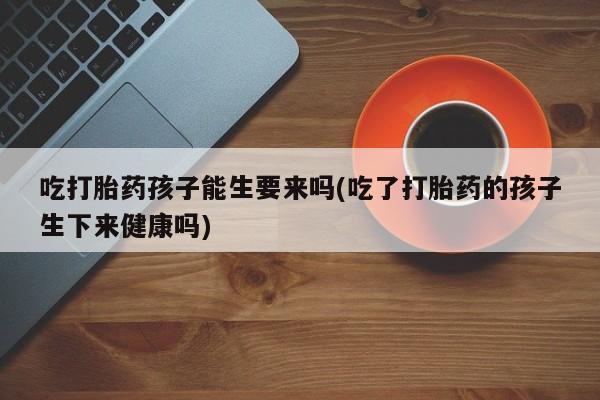 推荐个卖打胎药微信联系方式吃打胎药孩子能生要来吗(吃了打胎药的孩子生下来健康吗)