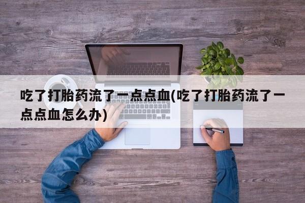 推荐个卖打胎药微信联系方式吃了打胎药流了一点点血(吃了打胎药流了一点点血怎么办)
