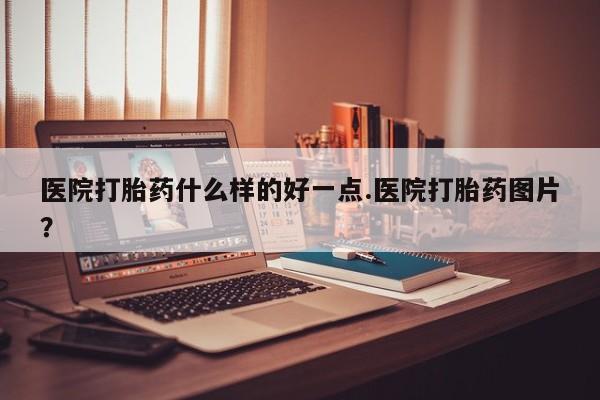 推荐个卖打胎药微信联系方式医院打胎药什么样的好一点.医院打胎药图片？