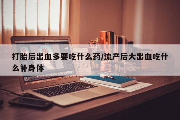 推荐个卖打胎药微信联系方式打胎后出血多要吃什么药/流产后大出血吃什么补身体