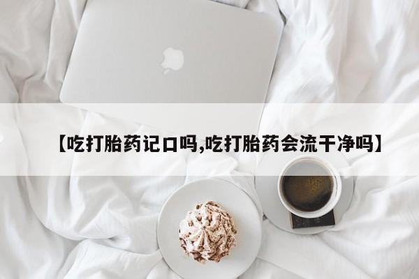 推荐个卖打胎药微信联系方式【吃打胎药记口吗,吃打胎药会流干净吗】